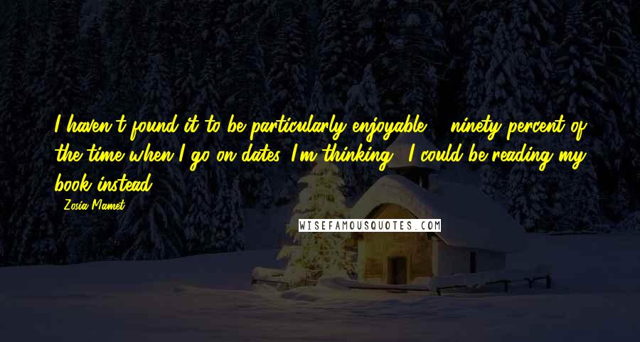 Zosia Mamet Quotes: I haven't found it to be particularly enjoyable ... ninety percent of the time when I go on dates, I'm thinking, 'I could be reading my book instead.'