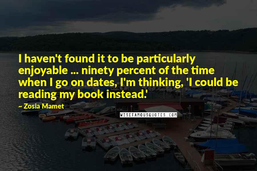 Zosia Mamet Quotes: I haven't found it to be particularly enjoyable ... ninety percent of the time when I go on dates, I'm thinking, 'I could be reading my book instead.'
