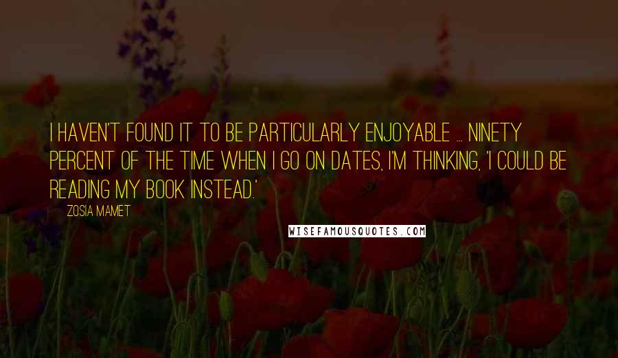 Zosia Mamet Quotes: I haven't found it to be particularly enjoyable ... ninety percent of the time when I go on dates, I'm thinking, 'I could be reading my book instead.'