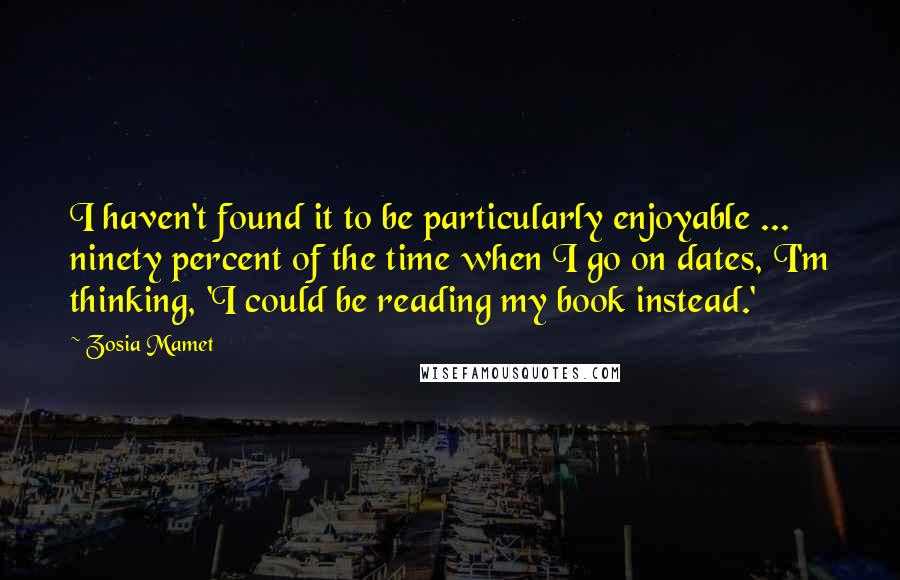 Zosia Mamet Quotes: I haven't found it to be particularly enjoyable ... ninety percent of the time when I go on dates, I'm thinking, 'I could be reading my book instead.'