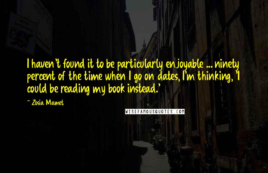 Zosia Mamet Quotes: I haven't found it to be particularly enjoyable ... ninety percent of the time when I go on dates, I'm thinking, 'I could be reading my book instead.'