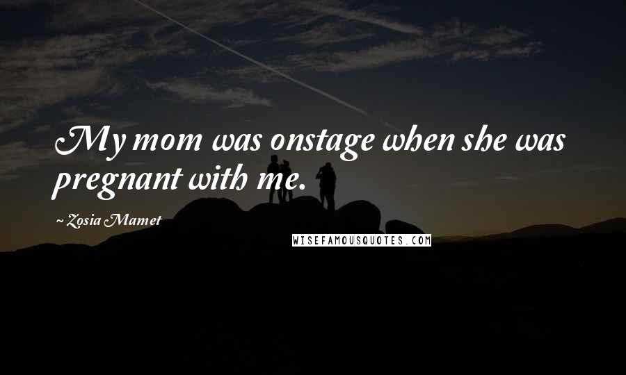 Zosia Mamet Quotes: My mom was onstage when she was pregnant with me.