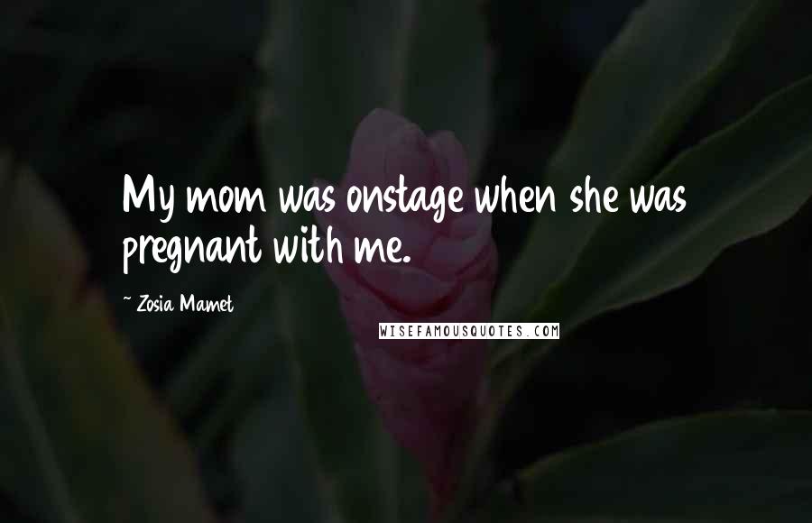 Zosia Mamet Quotes: My mom was onstage when she was pregnant with me.