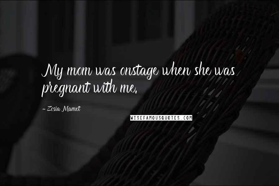 Zosia Mamet Quotes: My mom was onstage when she was pregnant with me.