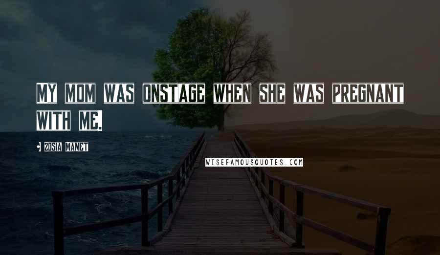 Zosia Mamet Quotes: My mom was onstage when she was pregnant with me.