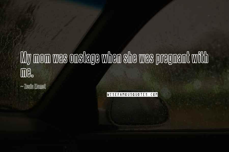 Zosia Mamet Quotes: My mom was onstage when she was pregnant with me.