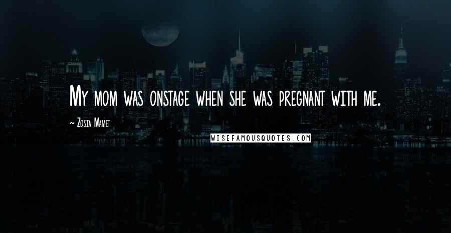 Zosia Mamet Quotes: My mom was onstage when she was pregnant with me.