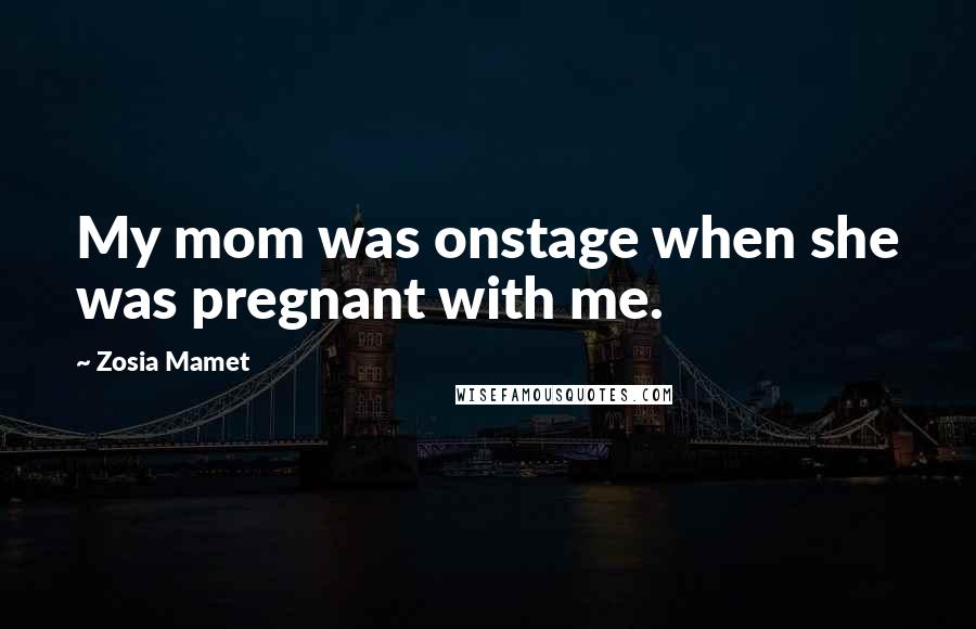 Zosia Mamet Quotes: My mom was onstage when she was pregnant with me.