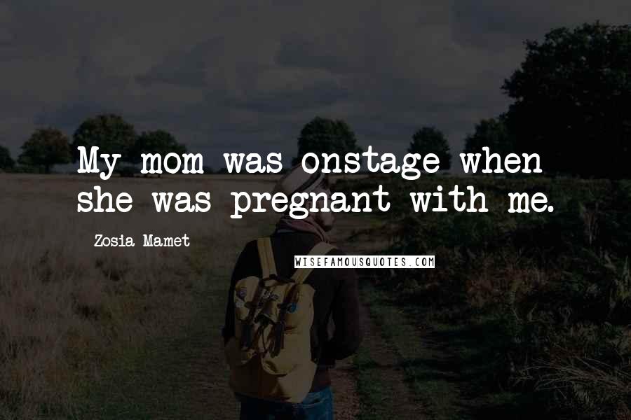 Zosia Mamet Quotes: My mom was onstage when she was pregnant with me.