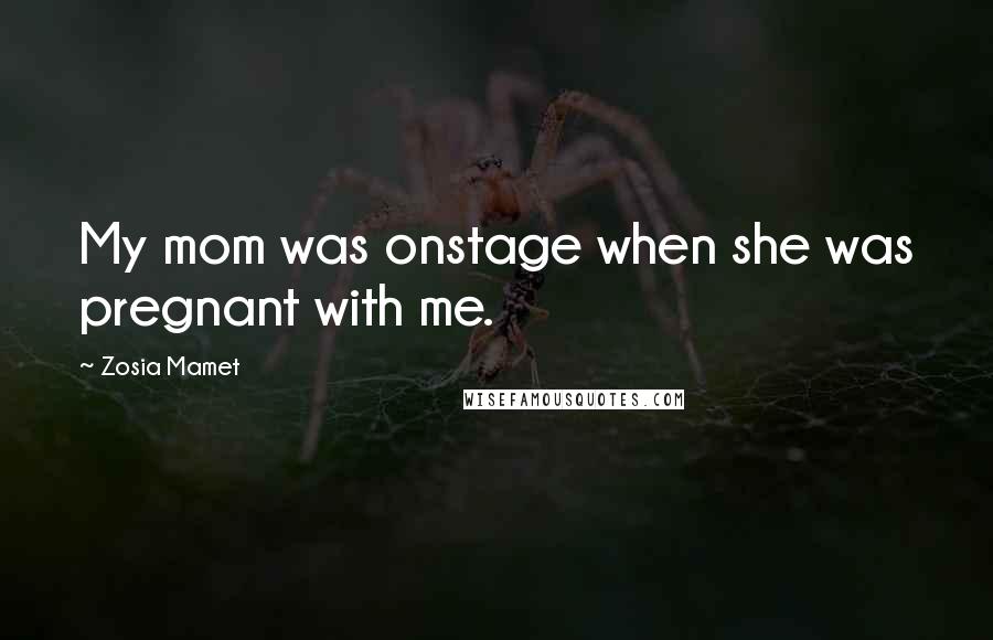 Zosia Mamet Quotes: My mom was onstage when she was pregnant with me.