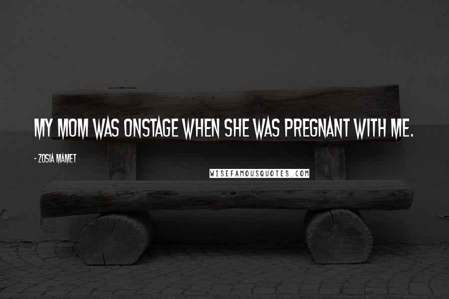 Zosia Mamet Quotes: My mom was onstage when she was pregnant with me.