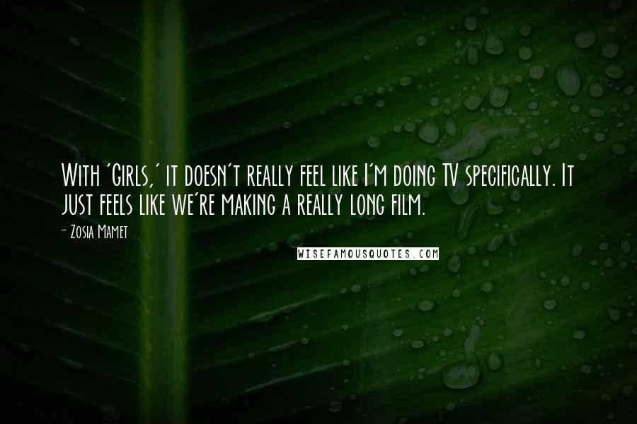 Zosia Mamet Quotes: With 'Girls,' it doesn't really feel like I'm doing TV specifically. It just feels like we're making a really long film.