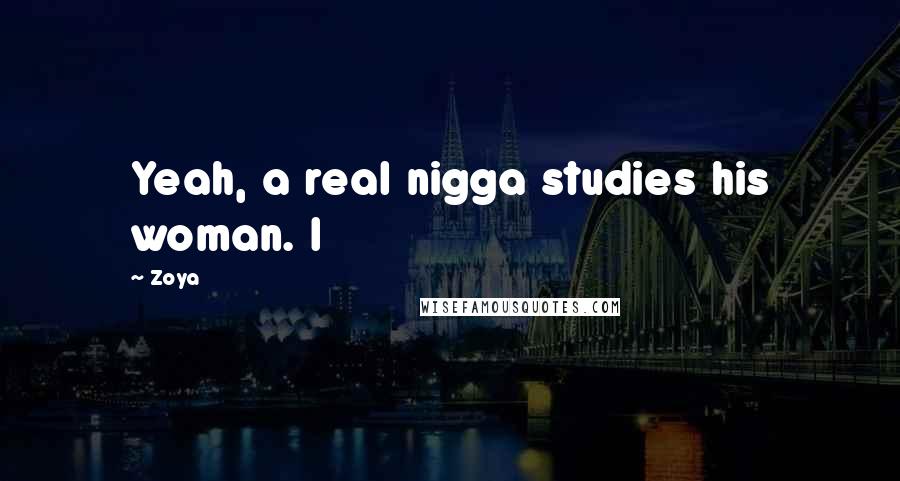 Zoya Quotes: Yeah, a real nigga studies his woman. I