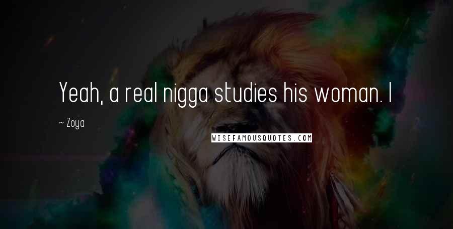 Zoya Quotes: Yeah, a real nigga studies his woman. I