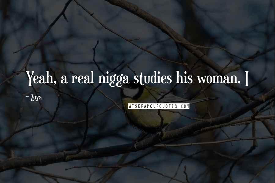 Zoya Quotes: Yeah, a real nigga studies his woman. I