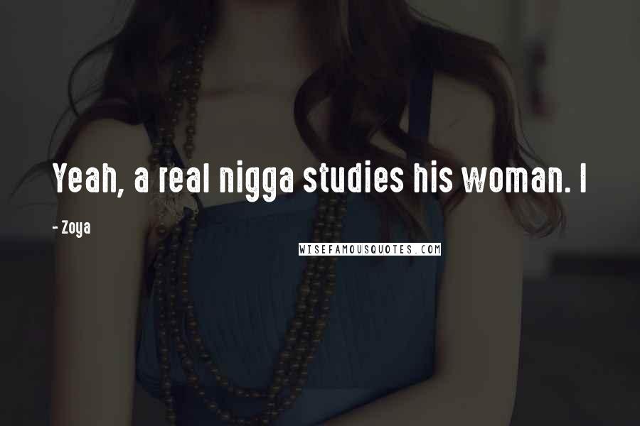 Zoya Quotes: Yeah, a real nigga studies his woman. I