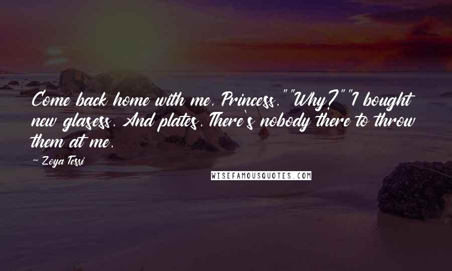 Zoya Tessi Quotes: Come back home with me, Princess.""Why?""I bought new glasess. And plates. There's nobody there to throw them at me.