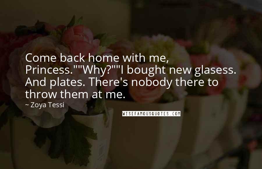 Zoya Tessi Quotes: Come back home with me, Princess.""Why?""I bought new glasess. And plates. There's nobody there to throw them at me.