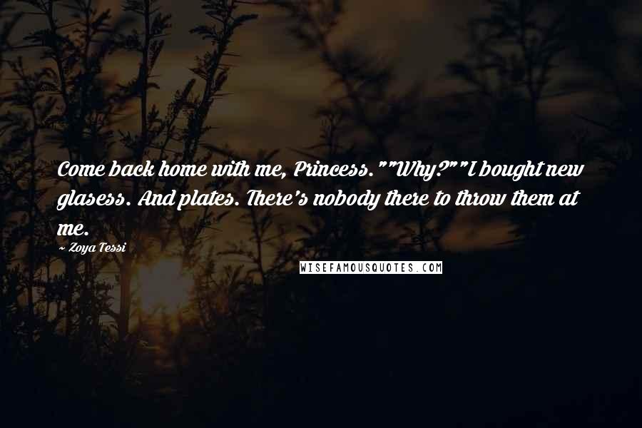 Zoya Tessi Quotes: Come back home with me, Princess.""Why?""I bought new glasess. And plates. There's nobody there to throw them at me.