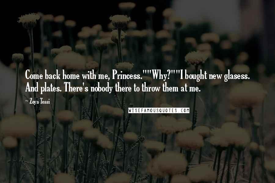 Zoya Tessi Quotes: Come back home with me, Princess.""Why?""I bought new glasess. And plates. There's nobody there to throw them at me.