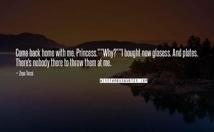 Zoya Tessi Quotes: Come back home with me, Princess.""Why?""I bought new glasess. And plates. There's nobody there to throw them at me.