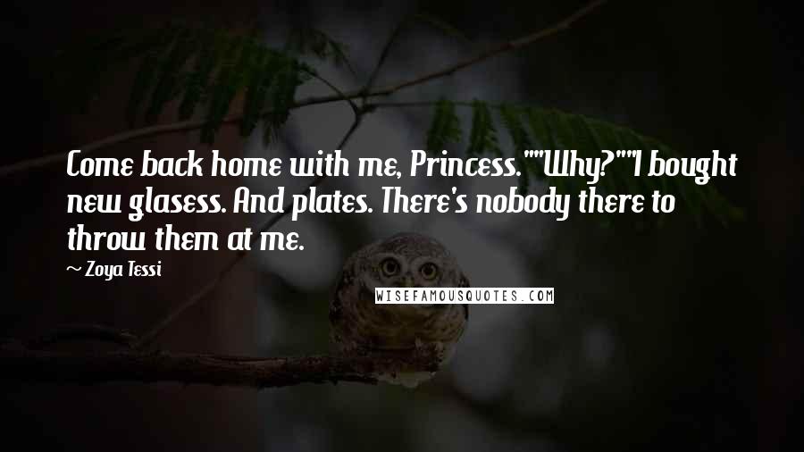 Zoya Tessi Quotes: Come back home with me, Princess.""Why?""I bought new glasess. And plates. There's nobody there to throw them at me.