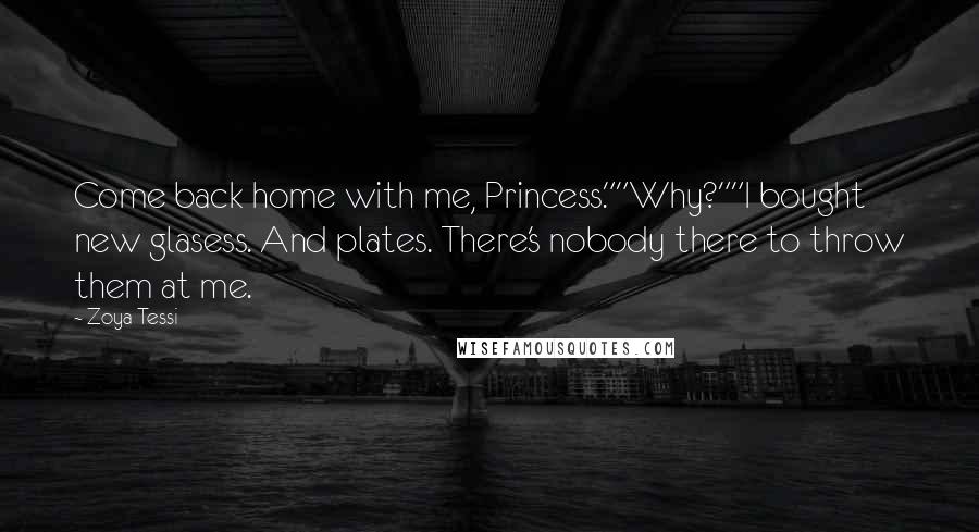 Zoya Tessi Quotes: Come back home with me, Princess.""Why?""I bought new glasess. And plates. There's nobody there to throw them at me.