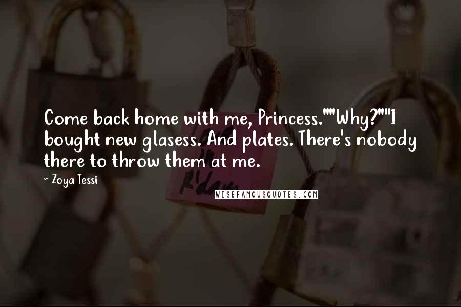Zoya Tessi Quotes: Come back home with me, Princess.""Why?""I bought new glasess. And plates. There's nobody there to throw them at me.