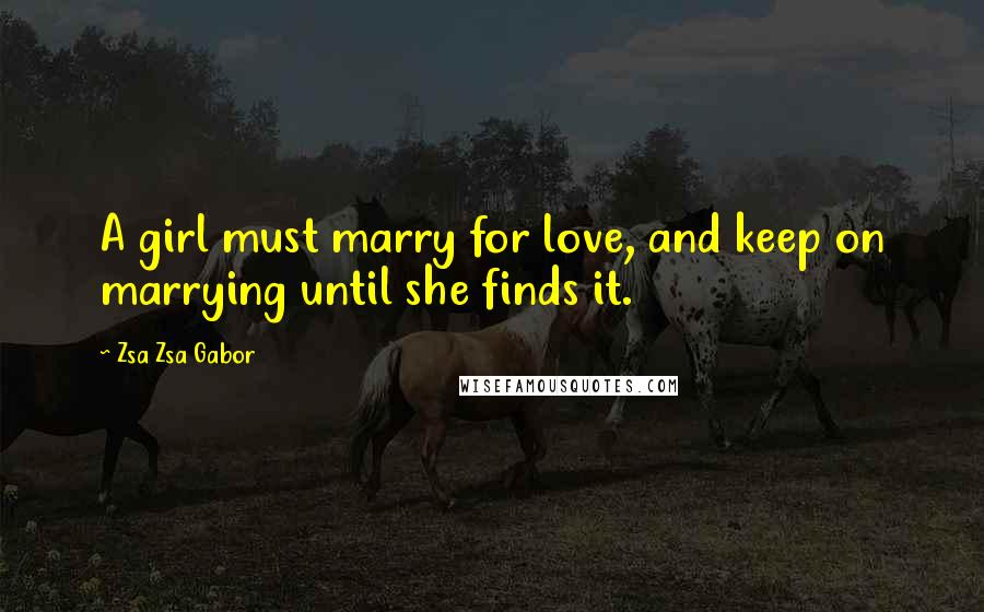 Zsa Zsa Gabor Quotes: A girl must marry for love, and keep on marrying until she finds it.