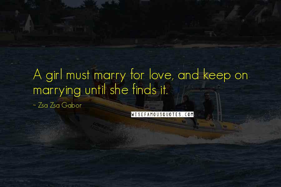 Zsa Zsa Gabor Quotes: A girl must marry for love, and keep on marrying until she finds it.