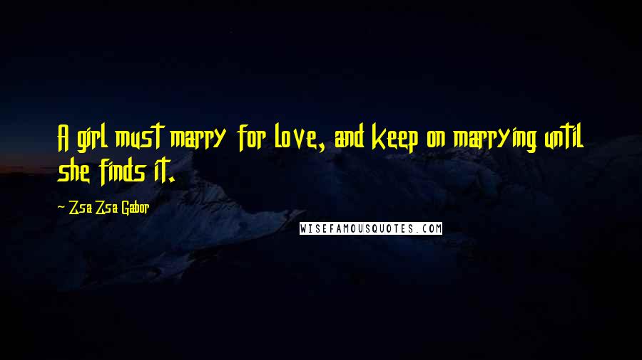 Zsa Zsa Gabor Quotes: A girl must marry for love, and keep on marrying until she finds it.