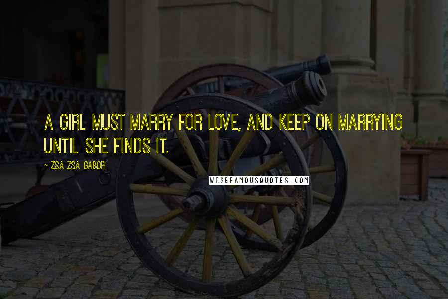 Zsa Zsa Gabor Quotes: A girl must marry for love, and keep on marrying until she finds it.