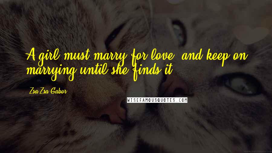 Zsa Zsa Gabor Quotes: A girl must marry for love, and keep on marrying until she finds it.