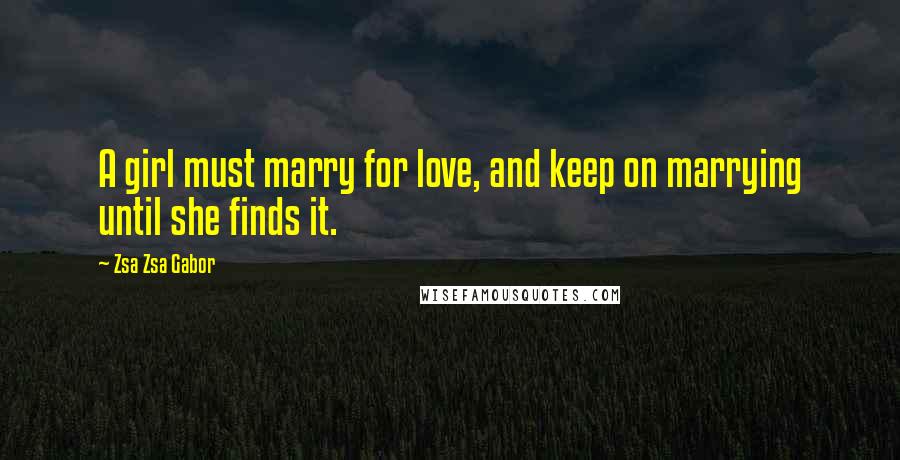 Zsa Zsa Gabor Quotes: A girl must marry for love, and keep on marrying until she finds it.