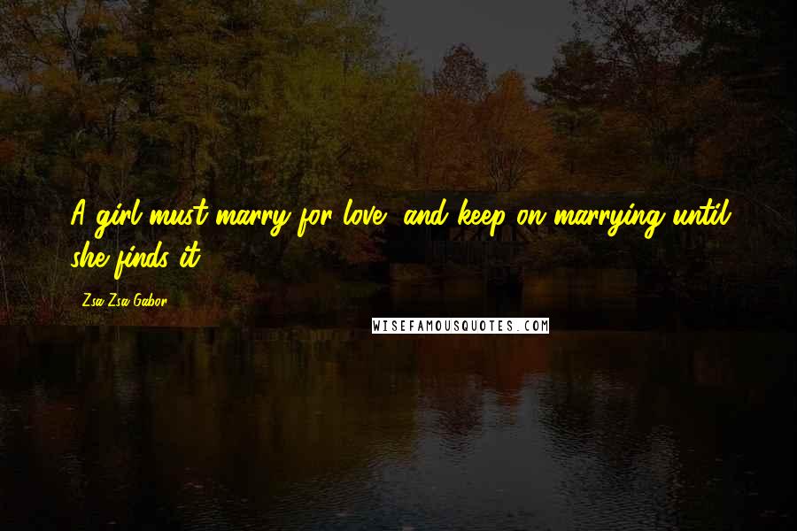 Zsa Zsa Gabor Quotes: A girl must marry for love, and keep on marrying until she finds it.