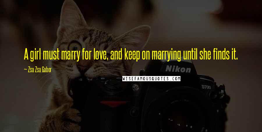 Zsa Zsa Gabor Quotes: A girl must marry for love, and keep on marrying until she finds it.