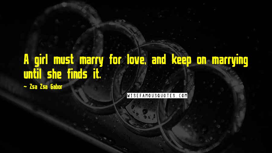 Zsa Zsa Gabor Quotes: A girl must marry for love, and keep on marrying until she finds it.