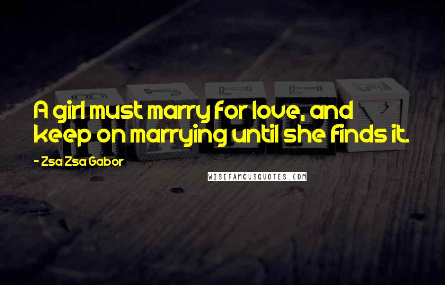 Zsa Zsa Gabor Quotes: A girl must marry for love, and keep on marrying until she finds it.