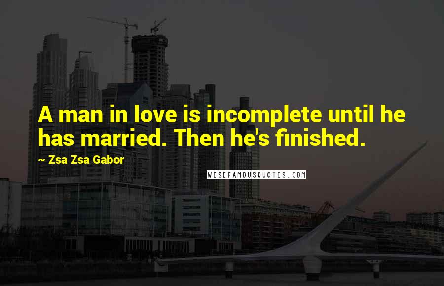 Zsa Zsa Gabor Quotes: A man in love is incomplete until he has married. Then he's finished.