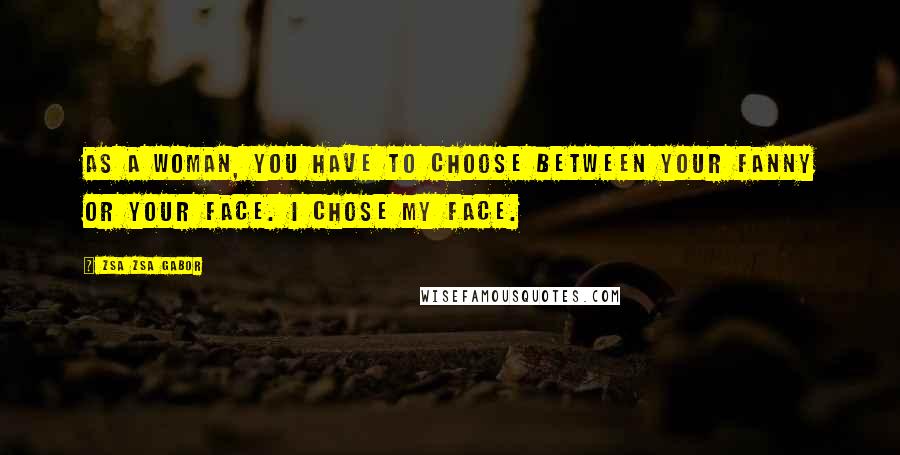 Zsa Zsa Gabor Quotes: As a woman, you have to choose between your fanny or your face. I chose my face.