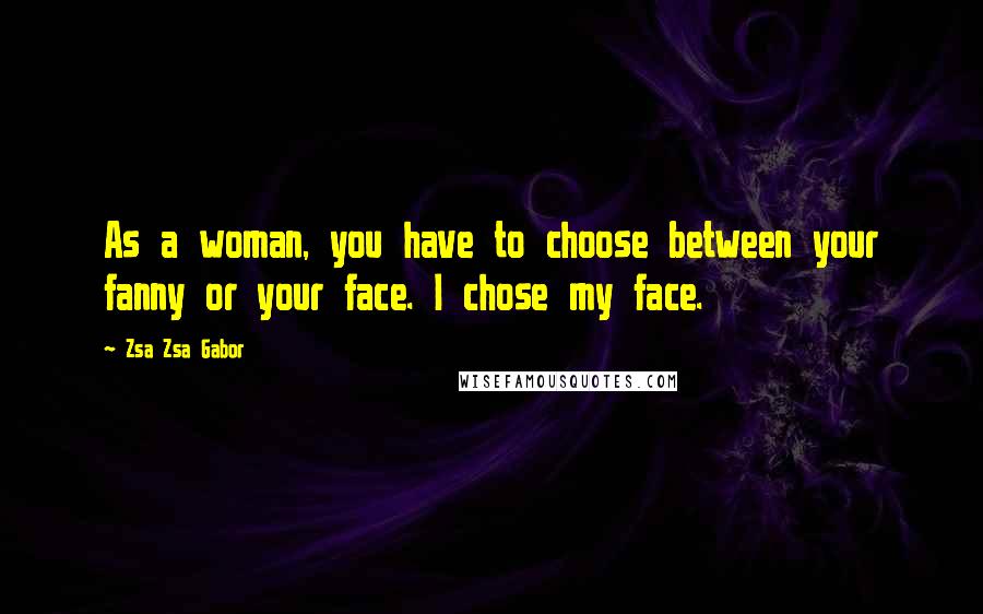 Zsa Zsa Gabor Quotes: As a woman, you have to choose between your fanny or your face. I chose my face.