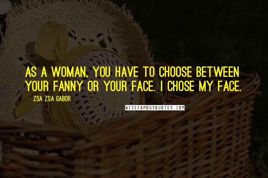 Zsa Zsa Gabor Quotes: As a woman, you have to choose between your fanny or your face. I chose my face.