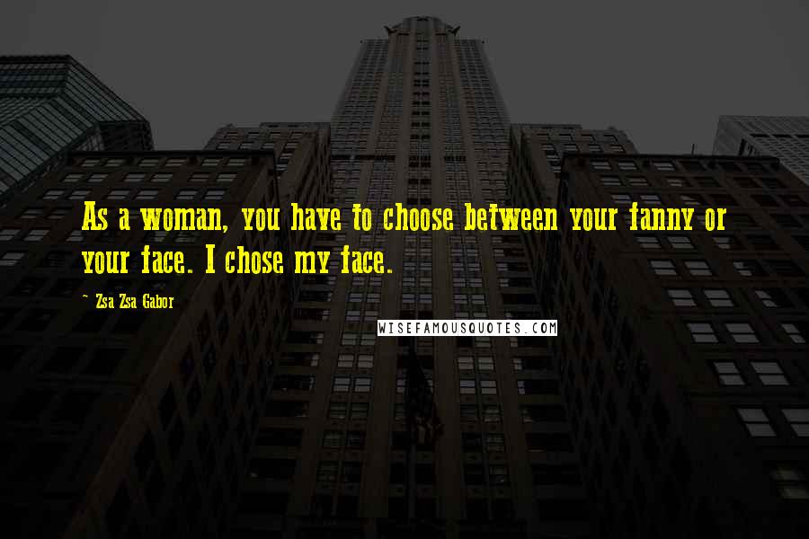 Zsa Zsa Gabor Quotes: As a woman, you have to choose between your fanny or your face. I chose my face.