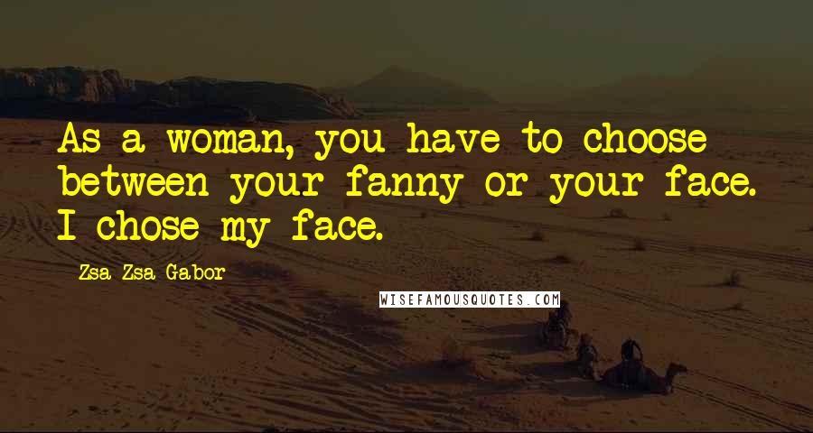 Zsa Zsa Gabor Quotes: As a woman, you have to choose between your fanny or your face. I chose my face.