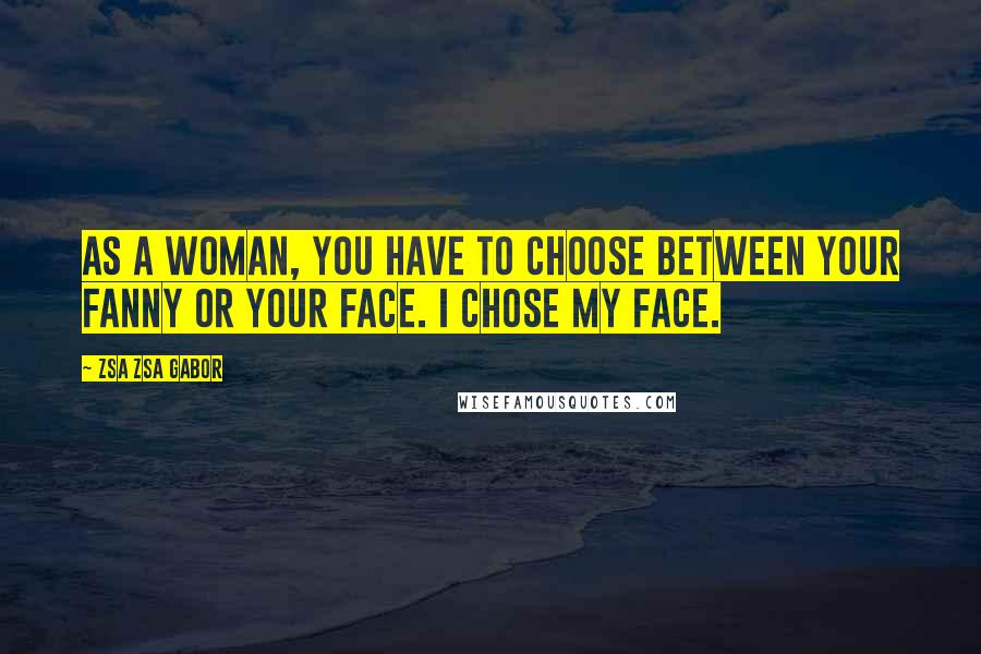 Zsa Zsa Gabor Quotes: As a woman, you have to choose between your fanny or your face. I chose my face.