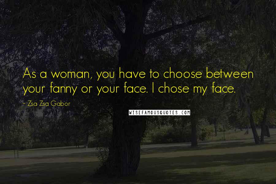 Zsa Zsa Gabor Quotes: As a woman, you have to choose between your fanny or your face. I chose my face.