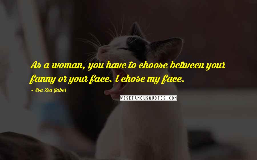 Zsa Zsa Gabor Quotes: As a woman, you have to choose between your fanny or your face. I chose my face.