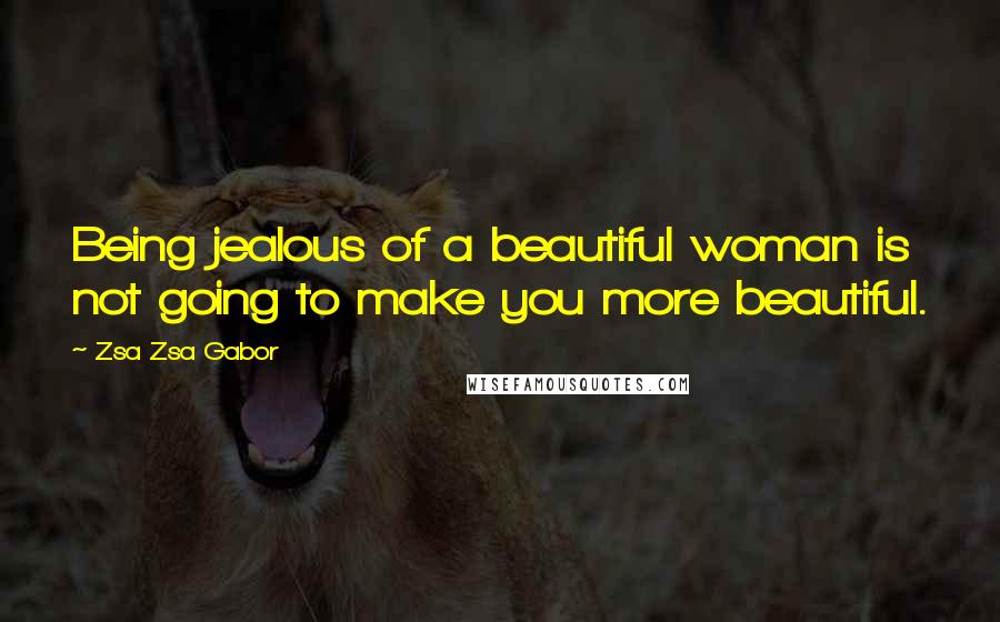 Zsa Zsa Gabor Quotes: Being jealous of a beautiful woman is not going to make you more beautiful.