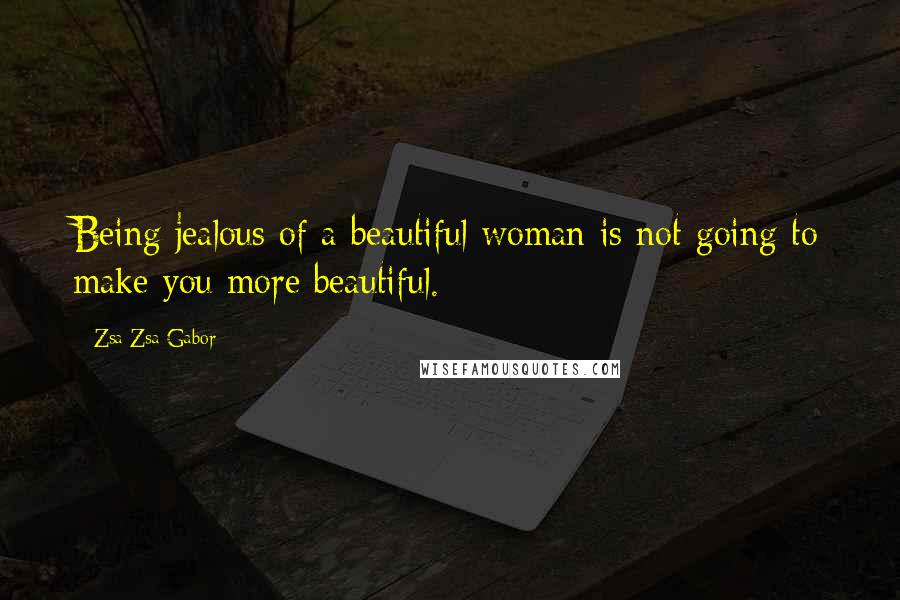 Zsa Zsa Gabor Quotes: Being jealous of a beautiful woman is not going to make you more beautiful.