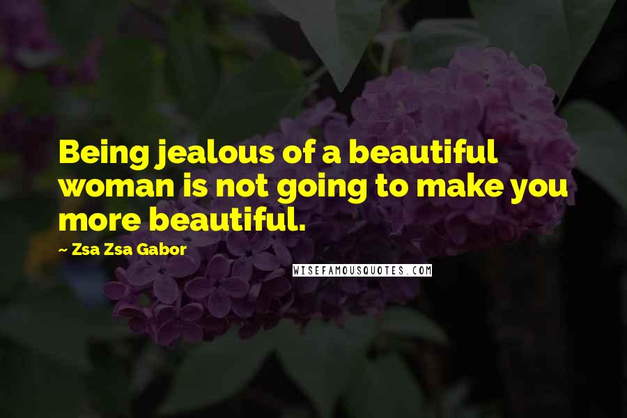 Zsa Zsa Gabor Quotes: Being jealous of a beautiful woman is not going to make you more beautiful.